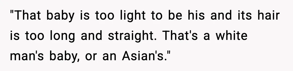 "That baby is too light to be his and its hair is too long and straight. That's a white man's baby, or an Asian's."