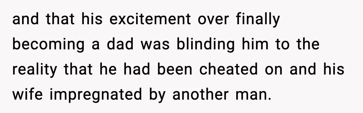and that his excitement over finally becoming a dad was blinding him to the reality that he had been cheated on and his wife impregnated by another man.