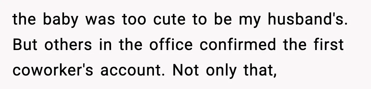 the baby was too cute to be my husband's. But others in the office confirmed the first coworker's account. Not only that,