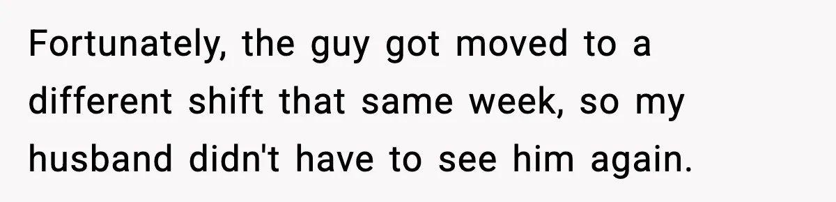 Fortunately, the guy got moved to a different shift that same week, so my husband didn't have to see him again.