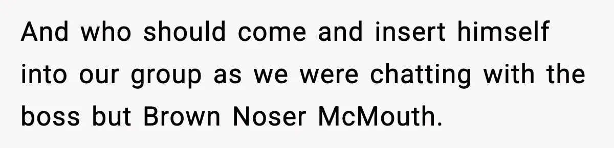 And who should come and insert himself into our group as we were chatting with the boss but Brown Noser McMouth.