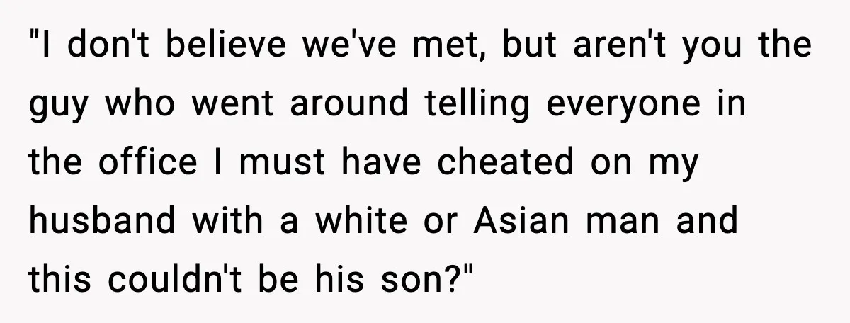 "I don't believe we've met, but aren't you the guy who went around telling everyone in the office I must have cheated on my husband with a white or Asian...