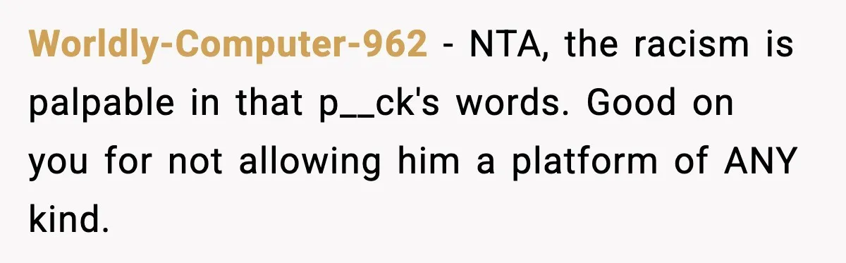 Worldly-Computer-962 - NTA, the racism is palpable in that p__ck's words. Good on you for not allowing him a platform of ANY kind.