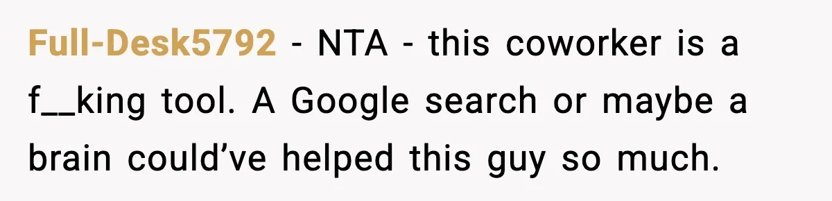 Full-Desk5792 - NTA - this coworker is a f__king tool. A Google search or maybe a brain could’ve helped this guy so much.