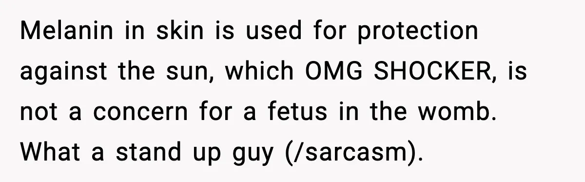 Melanin in skin is used for protection against the sun, which OMG SHOCKER, is not a concern for a fetus in the womb. What a stand up guy (/sarcasm).
