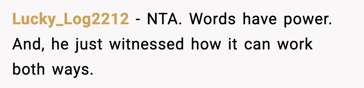 Lucky_Log2212 - NTA. Words have power. And, he just witnessed how it can work both ways.