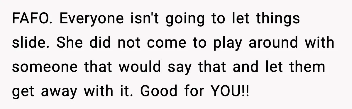 FAFO. Everyone isn't going to let things slide. She did not come to play around with someone that would say that and let them get away with it. Good for...