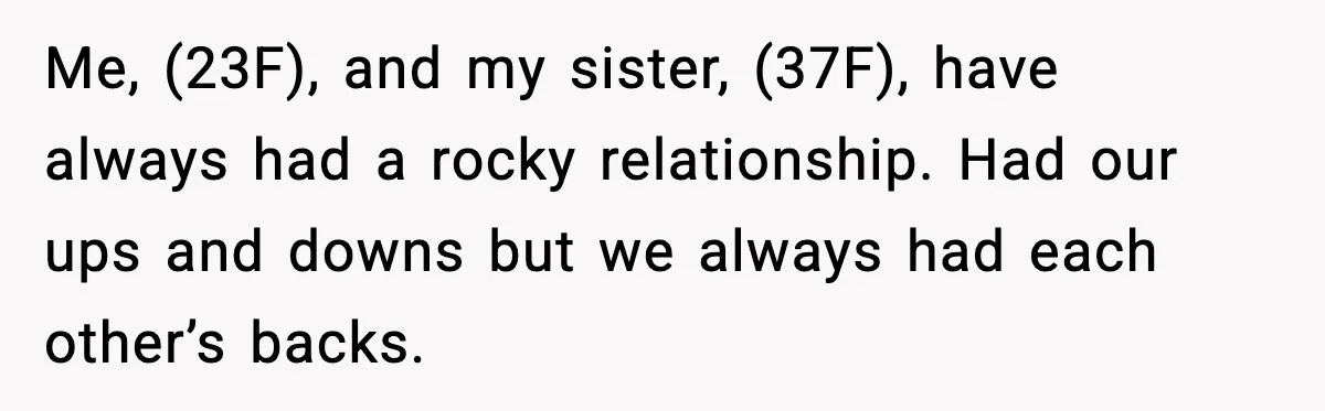 Sister’s Family Moved In After a Flood, Then Got Kicked Out for Total Disrespect Me, (23F), and my sister, (37F), have always had a rocky relationship. Had our ups and downs but we always had each other’s backs.