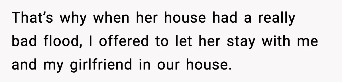 Sister’s Family Moved In After a Flood, Then Got Kicked Out for Total Disrespect That’s why when her house had a really bad flood, I offered to let her stay with me and my girlfriend in our house.