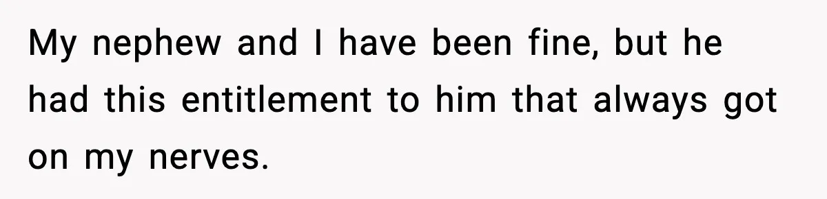 Sister’s Family Moved In After a Flood, Then Got Kicked Out for Total Disrespect My nephew and I have been fine, but he had this entitlement to him that always got on my nerves.