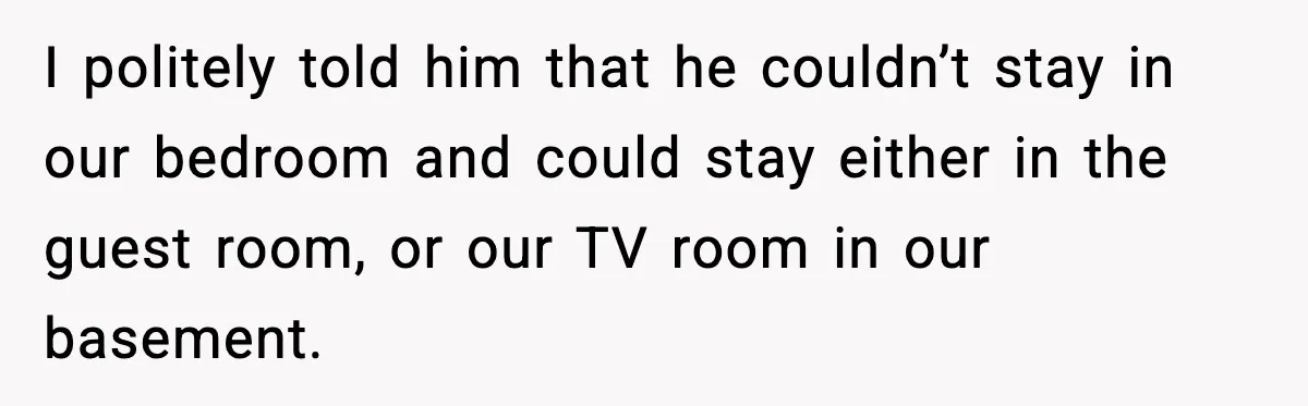 Sister’s Family Moved In After a Flood, Then Got Kicked Out for Total Disrespect I politely told him that he couldn’t stay in our bedroom and could stay either in the guest room, or our TV room in our basement.