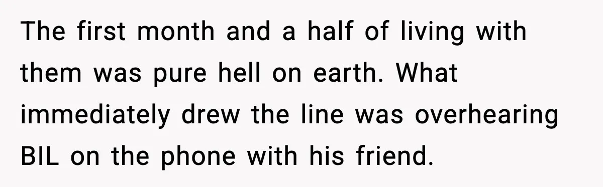 Sister’s Family Moved In After a Flood, Then Got Kicked Out for Total Disrespect The first month and a half of living with them was pure hell on earth. What immediately drew the line was overhearing BIL on the phone with his friend.