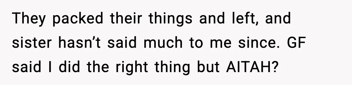 Sister’s Family Moved In After a Flood, Then Got Kicked Out for Total Disrespect They packed their things and left, and sister hasn’t said much to me since. GF said I did the right thing but AITAH?