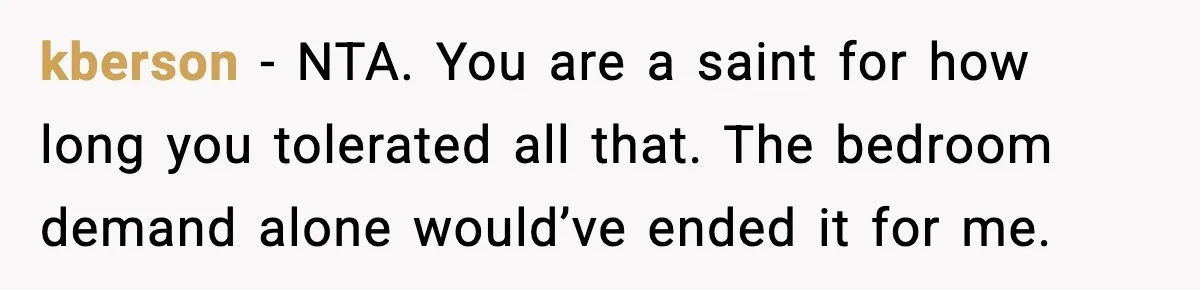 Sister’s Family Moved In After a Flood, Then Got Kicked Out for Total Disrespect kberson - NTA. You are a saint for how long you tolerated all that. The bedroom demand alone would’ve ended it for me.