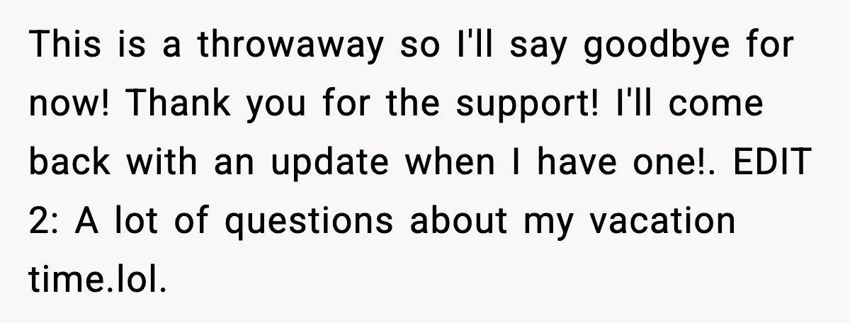 This is a throwaway so I'll say goodbye for now! Thank you for the support! I'll come back with an update when I have one!. EDIT 2: A lot of...