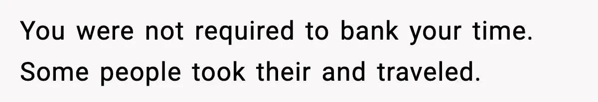 You were not required to bank your time. Some people took their and traveled.