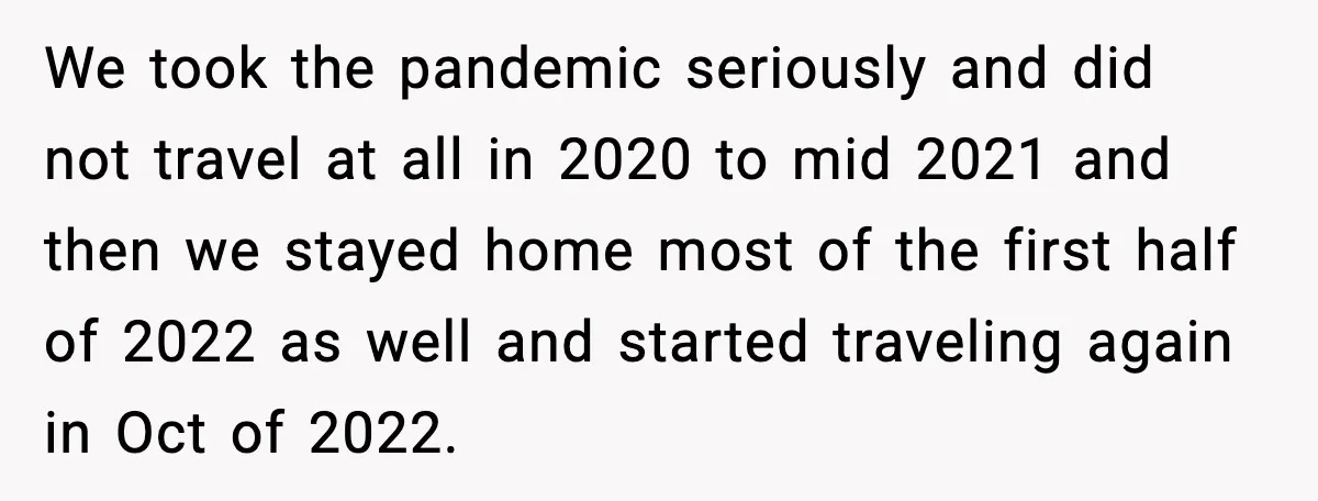 We took the pandemic seriously and did not travel at all in 2020 to mid 2021 and then we stayed home most of the first half of 2022 as well...