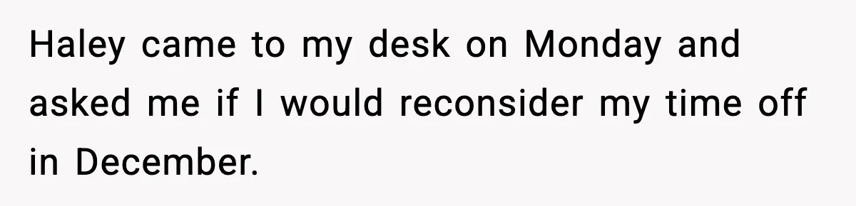 Haley came to my desk on Monday and asked me if I would reconsider my time off in December.