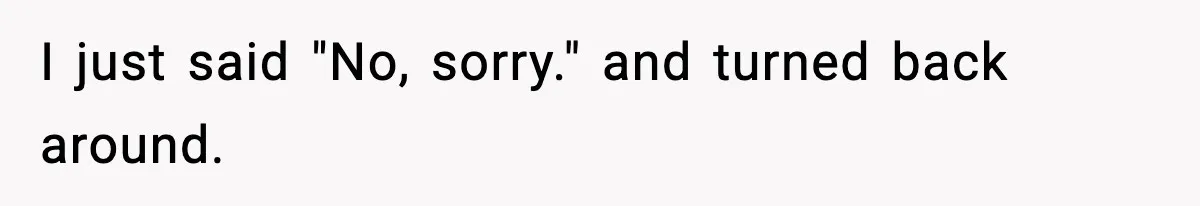I just said "No, sorry." and turned back around.