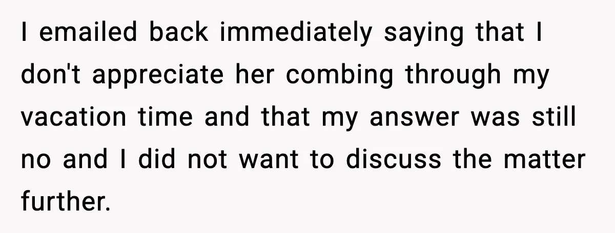 I emailed back immediately saying that I don't appreciate her combing through my vacation time and that my answer was still no and I did not want to discuss the...