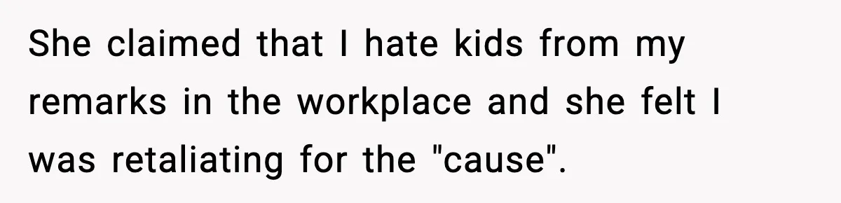 She claimed that I hate kids from my remarks in the workplace and she felt I was retaliating for the "cause".