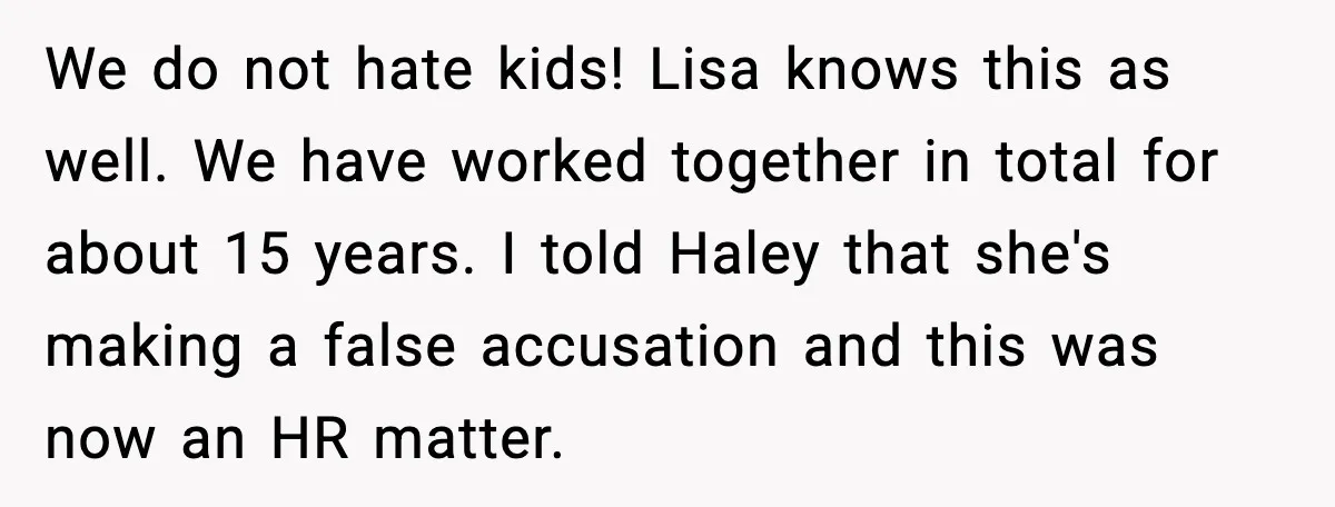 We do not hate kids! Lisa knows this as well. We have worked together in total for about 15 years. I told Haley that she's making a false accusation and...