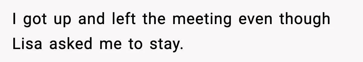 I got up and left the meeting even though Lisa asked me to stay.