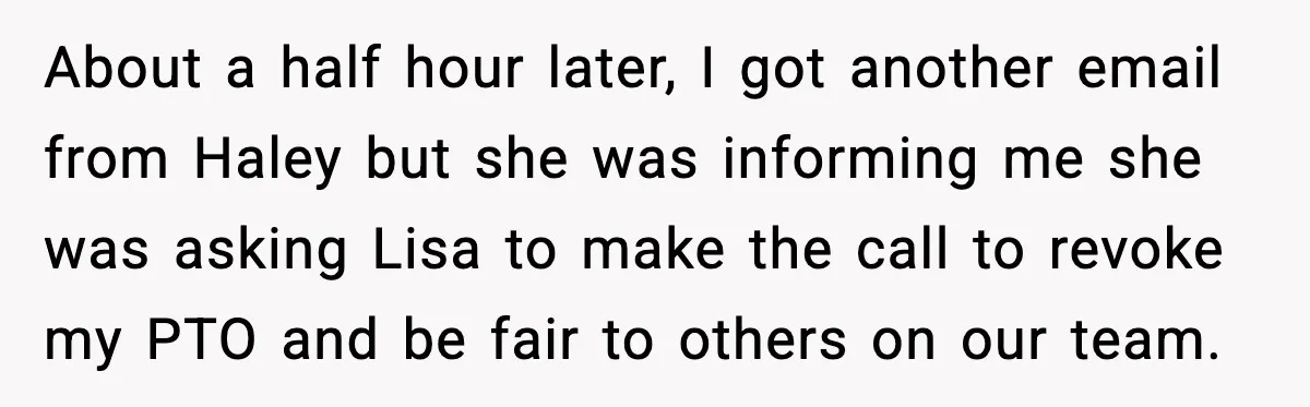 About a half hour later, I got another email from Haley but she was informing me she was asking Lisa to make the call to revoke my PTO and be...