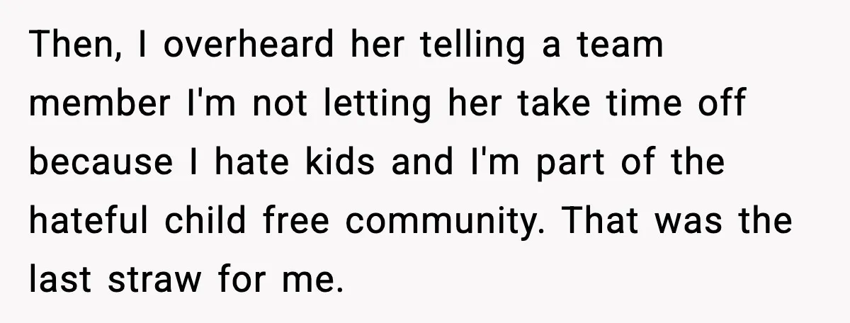 Then, I overheard her telling a team member I'm not letting her take time off because I hate kids and I'm part of the hateful child free community. That was...