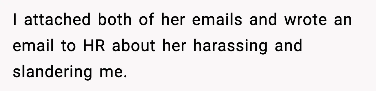 I attached both of her emails and wrote an email to HR about her harassing and slandering me.