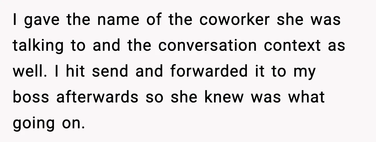 I gave the name of the coworker she was talking to and the conversation context as well. I hit send and forwarded it to my boss afterwards so she knew...