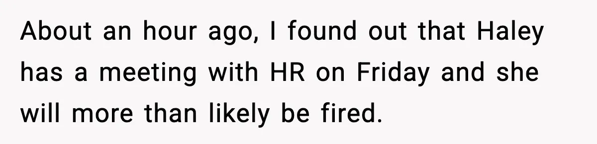About an hour ago, I found out that Haley has a meeting with HR on Friday and she will more than likely be fired.