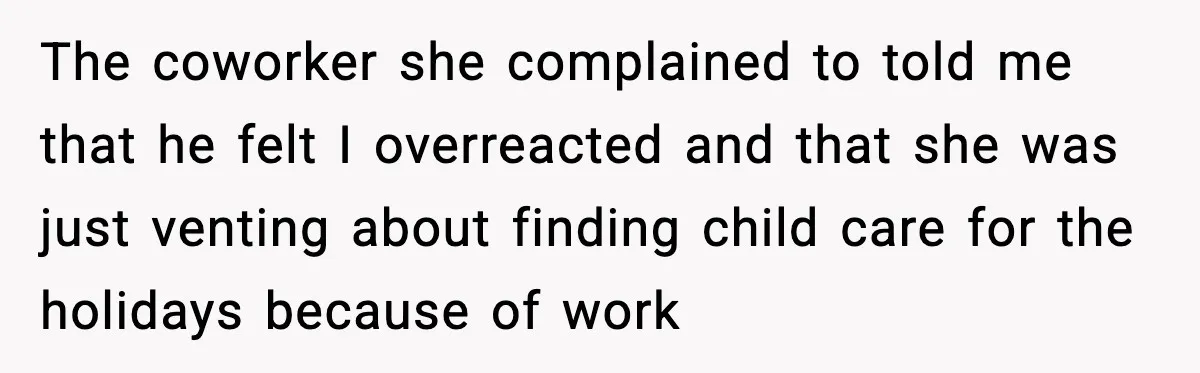 The coworker she complained to told me that he felt I overreacted and that she was just venting about finding child care for the holidays because of work