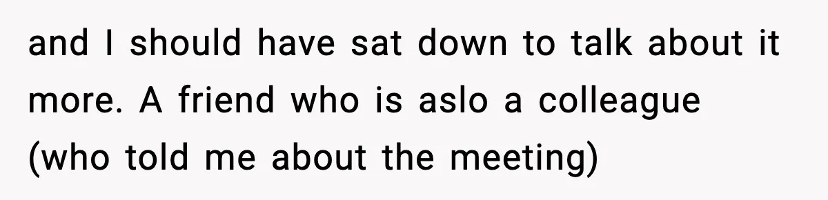 and I should have sat down to talk about it more. A friend who is aslo a colleague (who told me about the meeting)