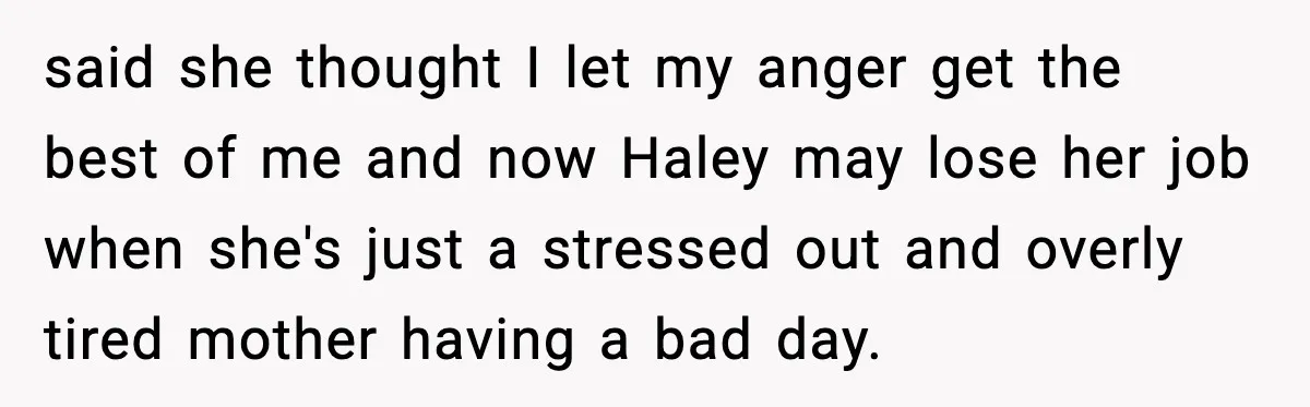 said she thought I let my anger get the best of me and now Haley may lose her job when she's just a stressed out and overly tired mother having...
