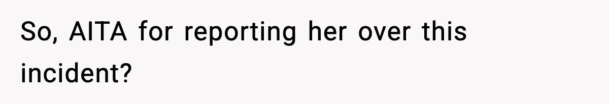 So, AITA for reporting her over this incident?