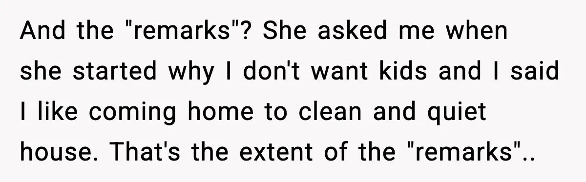 And the "remarks"? She asked me when she started why I don't want kids and I said I like coming home to clean and quiet house. That's the extent of...