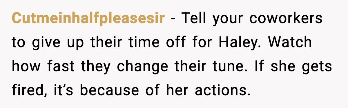 Cutmeinhalfpleasesir - Tell your coworkers to give up their time off for Haley. Watch how fast they change their tune. If she gets fired, it’s because of her actions.