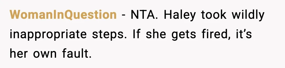 WomanInQuestion - NTA. Haley took wildly inappropriate steps. If she gets fired, it’s her own fault.