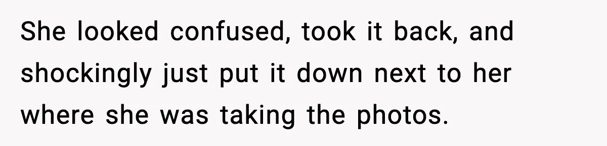 She looked confused, took it back, and shockingly just put it down next to her where she was taking the photos.
