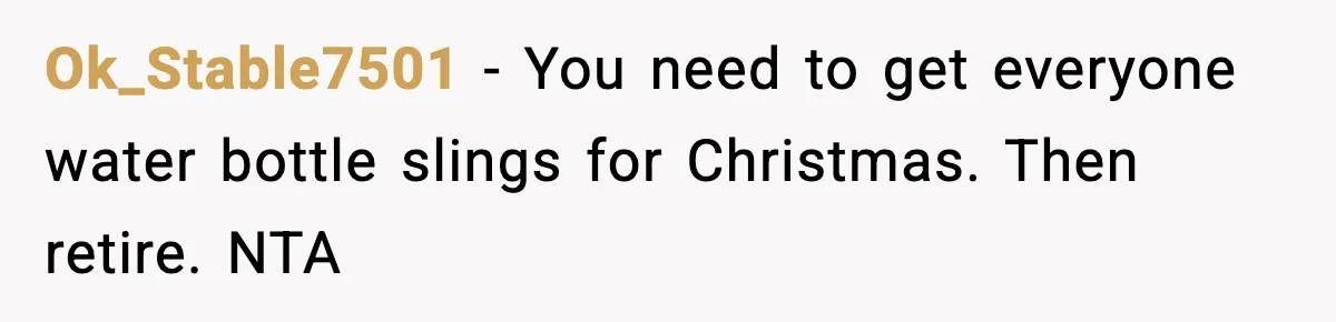 Ok_Stable7501 - You need to get everyone water bottle slings for Christmas. Then retire. NTA