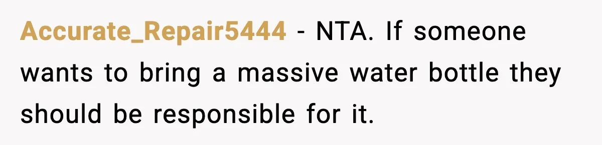 Accurate_Repair5444 − NTA. If someone wants to bring a massive water bottle they should be responsible for it.