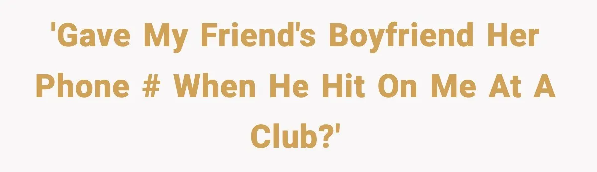 'Gave my friend's boyfriend HER phone # when he hit on me at a club?'