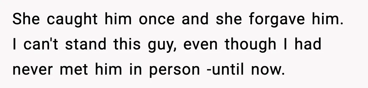She caught him once and she forgave him. I can't stand this guy, even though I had never met him in person -until now.