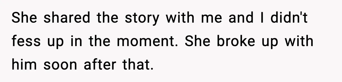 She shared the story with me and I didn't fess up in the moment. She broke up with him soon after that.
