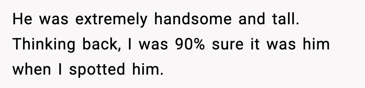 He was extremely handsome and tall. Thinking back, I was 90% sure it was him when I spotted him.