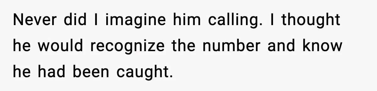 Never did I imagine him calling. I thought he would recognize the number and know he had been caught.