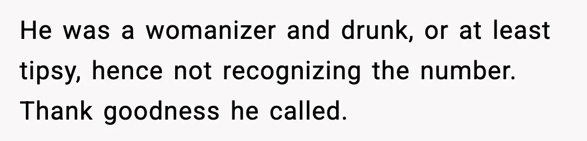 He was a womanizer and drunk, or at least tipsy, hence not recognizing the number. Thank goodness he called.