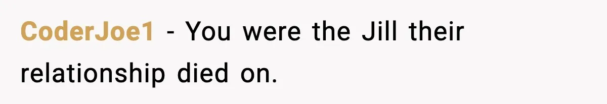 CoderJoe1 - You were the Jill their relationship died on.