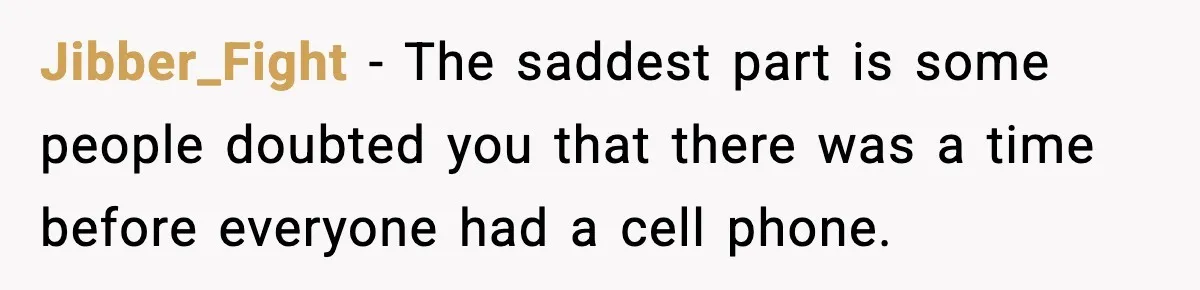 Jibber_Fight - The saddest part is some people doubted you that there was a time before everyone had a cell phone.